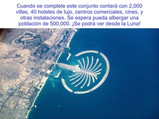 Cuando se complete este conjunto contará con 2,000 villas, 40 hoteles de lujo, centros comerciales, cines, y otras instalaciones. Se espera pueda albergar una población de 500,000. ¡Se podrá ver desde la Luna! 