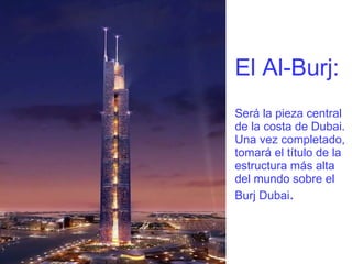El Al-Burj:  Será la pieza central de la costa de Dubai. Una vez completado, tomará el título de la estructura más alta del mundo sobre el Burj Dubai . 