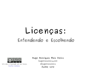 Licenças: Entendendo e Escolhendo Hugo Henriques Maia Vieira hugomaiavieira.com @hugomaiavieira Junho 2010 Esta obra é licenciada sob uma licença Creative Commons   