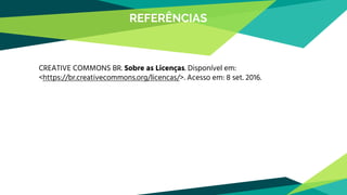 REFERÊNCIAS
CREATIVE COMMONS BR. Sobre as Licenças. Disponível em:
<https://br.creativecommons.org/licencas/>. Acesso em: 8 set. 2016.
 