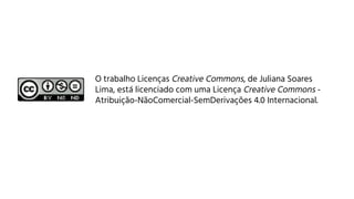 O trabalho Licenças Creative Commons, de Juliana Soares
Lima, está licenciado com uma Licença Creative Commons -
Atribuição-NãoComercial-SemDerivações 4.0 Internacional.
 