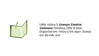 COMO CITAR
LIMA, Juliana S. Licenças Creative
Commons. Fortaleza, 2016. 13 telas.
Disponível em: <insira o link aqui>. Ace...