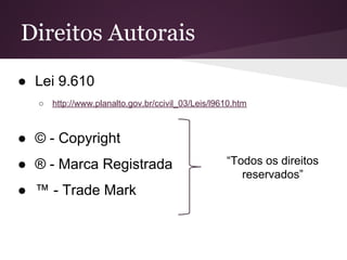 Direitos Autorais
● Lei 9.610
○ http://www.planalto.gov.br/ccivil_03/Leis/l9610.htm
● © - Copyright
● ® - Marca Registrada
● ™ - Trade Mark
“Todos os direitos
reservados”
 