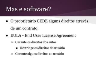 Mas e software?
● O proprietário CEDE alguns direitos através
de um contrato:
● EULA - End User License Agreement
○ Garante os direitos dos autor
■ Restringe os direitos do usuário
○ Garante alguns direitos ao usuário
 