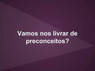 Vamos nos livrar de
preconceitos?
 