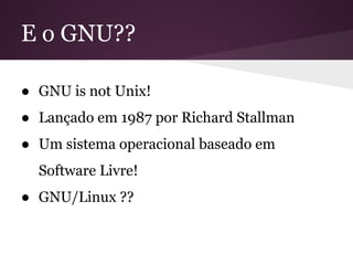E o GNU??
● GNU is not Unix!
● Lançado em 1987 por Richard Stallman
● Um sistema operacional baseado em
Software Livre!
● GNU/Linux ??
 
