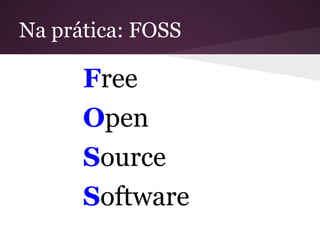 Na prática: FOSS
Free
Open
Source
Software
 