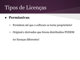 Tipos de Licenças
● Permissivas
○ Permitem até que o software se torne proprietário!
○ Original e derivados que forem distribuídos PODEM
ter licenças diferentes!
 