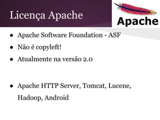 Licença Apache
● Apache Software Foundation - ASF
● Não é copyleft!
● Atualmente na versão 2.0
● Apache HTTP Server, Tomcat, Lucene,
Hadoop, Android
 