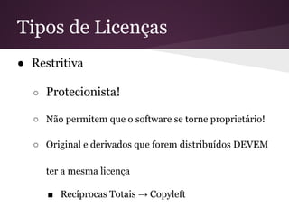 Tipos de Licenças
● Restritiva
○ Protecionista!
○ Não permitem que o software se torne proprietário!
○ Original e derivados que forem distribuídos DEVEM
ter a mesma licença
■ Recíprocas Totais → Copyleft
 