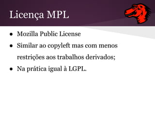 Licença MPL
● Mozilla Public License
● Similar ao copyleft mas com menos
restrições aos trabalhos derivados;
● Na prática igual à LGPL.
 