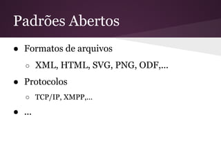 Padrões Abertos
● Formatos de arquivos
○ XML, HTML, SVG, PNG, ODF,...
● Protocolos
○ TCP/IP, XMPP,...
● ...
 