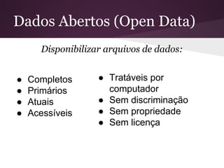 Dados Abertos (Open Data)
Disponibilizar arquivos de dados:
● Completos
● Primários
● Atuais
● Acessíveis
● Tratáveis por
computador
● Sem discriminação
● Sem propriedade
● Sem licença
 