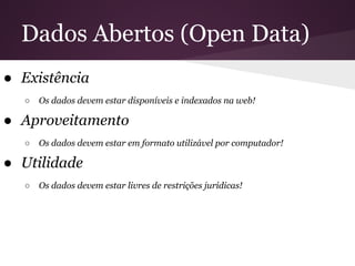 Dados Abertos (Open Data)
● Existência
○ Os dados devem estar disponíveis e indexados na web!
● Aproveitamento
○ Os dados devem estar em formato utilizável por computador!
● Utilidade
○ Os dados devem estar livres de restrições jurídicas!
 