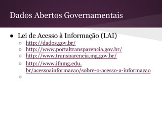 Dados Abertos Governamentais
● Lei de Acesso à Informação (LAI)
○ http://dados.gov.br/
○ http://www.portaltransparencia.gov.br/
○ http://www.transparencia.mg.gov.br/
○ http://www.ifnmg.edu.
br/acessoainformacao/sobre-o-acesso-a-informacao
○
 