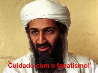 Cuidado com o fanatismo!
 
