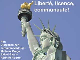 Liberté, licence,
communauté!
Por:
Diórgenes Yuri
Jerônimo Madruga
Matheus Braga
Rafael Garcia
Rodrigo Pizarro
 