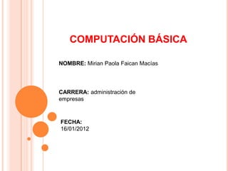 COMPUTACIÓN BÁSICA

NOMBRE: Mirian Paola Faican Macías




CARRERA: administración de
empresas



FECHA:
16/01/2012
 