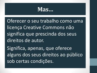 Mas…
Oferecer o seu trabalho como uma
licença Creative Commons não
significa que prescinda dos seus
direitos de autor.
Significa, apenas, que oferece
alguns dos seus direitos ao público
sob certas condições.
 