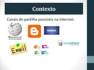 Contexto
Canais de partilha possíveis na Internet:
 