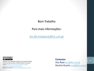 Contactos
Ana Roxo airr@fct.unl.pt
Rosário Duarte mrd@fct.unl.pt
21
Bom Trabalho
Para mais informações:
div.db.helpdesk@fct.unl.pt
Valorize o seu trabalho através de uma licença Creative
Commons! by Ana Roxo e Rosário Duarte is licensed
under a Creative Commons Atribuição-Uso Não-
Comercial 4.0 Internacional License.
Based on a work at http://www.biblioteca.fct.unl.pt/.
 
