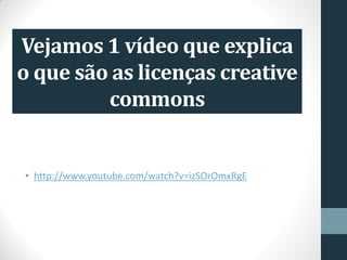 Vejamos 1 vídeo que explica
o que são as licenças creative
commons
• http://www.youtube.com/watch?v=izSOrOmxRgE
 