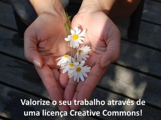 Valorize o seu trabalho através de
uma licença Creative Commons!
 