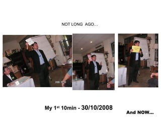 NOT LONG  AGO… My 1 st  10min -  30/10/2008 And NOW… 