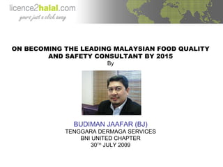 ON BECOMING THE LEADING MALAYSIAN FOOD QUALITY AND SAFETY CONSULTANT BY 2015 By BUDIMAN JAAFAR (BJ) TENGGARA DERMAGA SERVICES BNI UNITED CHAPTER 30 TH  JULY 2009 