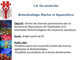 Objectif : Former des licenciés opérationnels dans le
domaine de l’Aquaculture, de l’Exploitation et la
Valorisation Biote...