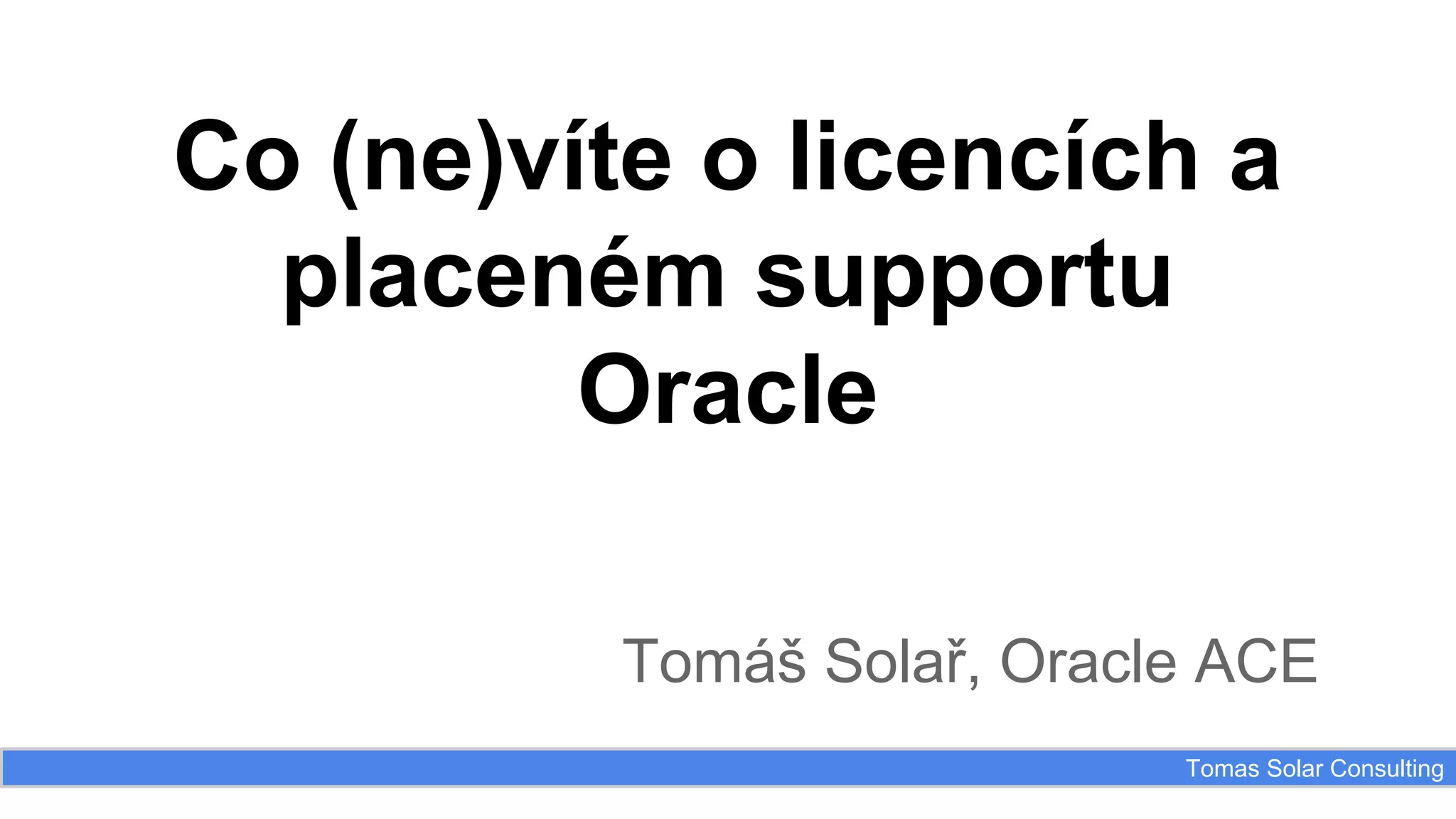 Co (ne)víte o licencích a
placeném supportu
Oracle
Tomáš Solař, Oracle ACE
Tomas Solar Consulting

 