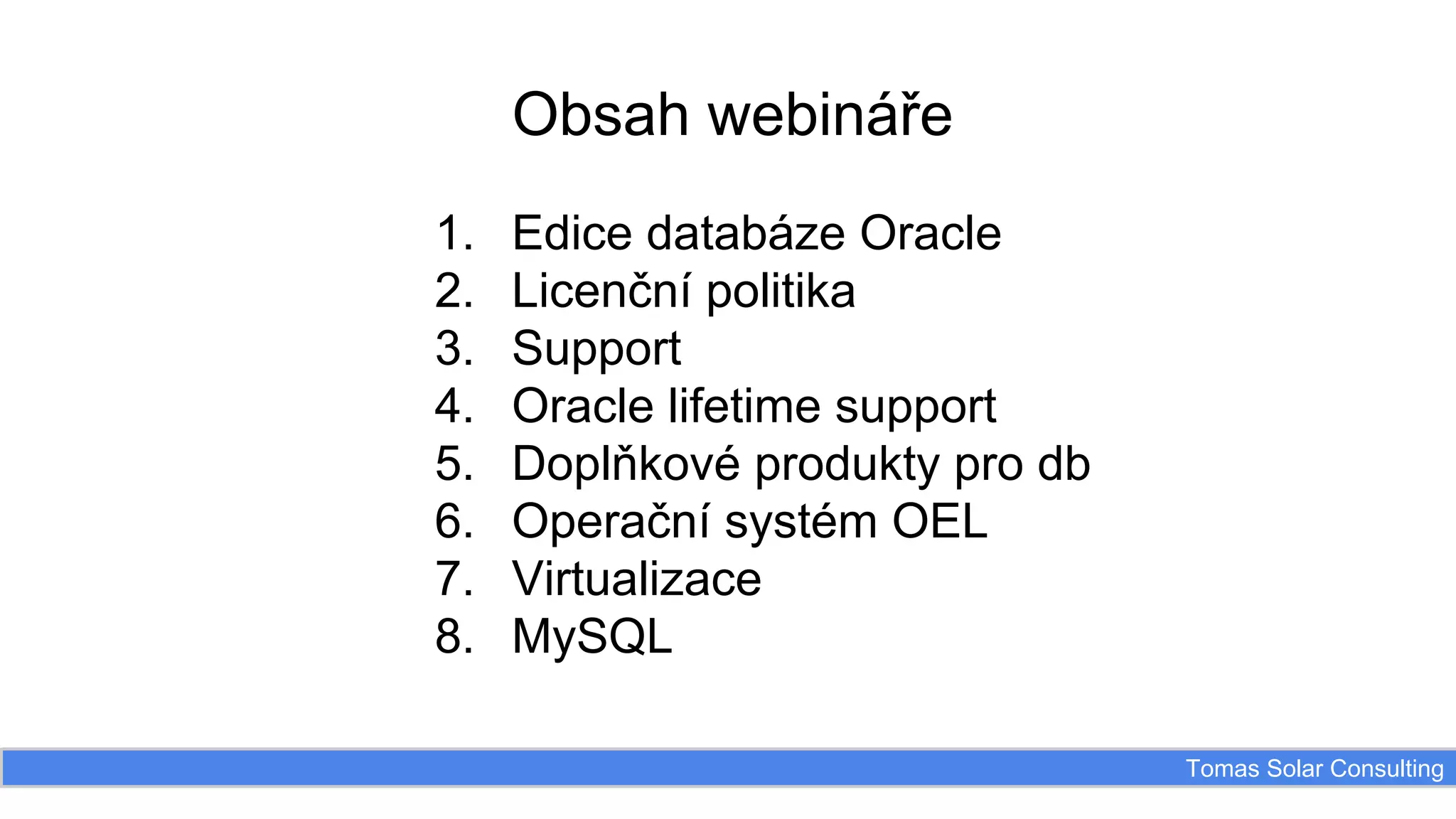 Obsah webináře
1.
2.
3.
4.
5.
6.
7.
8.

Edice databáze Oracle
Licenční politika
Support
Oracle lifetime support
Doplňkové produkty pro db
Operační systém OEL
Virtualizace
MySQL
Tomas Solar Consulting

 