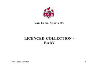Van Cae m S po rt s BV




               LICENCED COLLECTION -
                       BABY



VCS - Socks Collection                            1
 