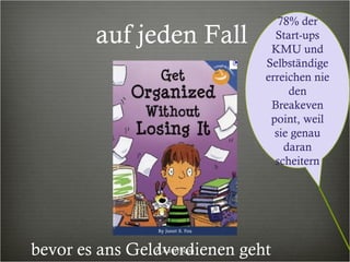 auf jeden Fall  78% der Start-ups KMU und Selbständige erreichen nie den Breakeven point, weil sie genau daran scheitern bevor es ans Geldverdienen geht  A.Laurençon 