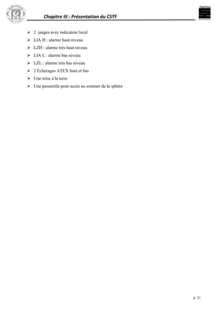 Chapitre III : Présentation du CSTF
p. 21
 2 jauges avec indicateur local
 LIA H : alarme haut niveau
 LZH : alarme très haut niveau
 LIA L : alarme bas niveau
 LZL : alarme très bas niveau
 2 Éclairages ATEX haut et bas
 Une mise à la terre
 Une passerelle pour accès au sommet de la sphère
 