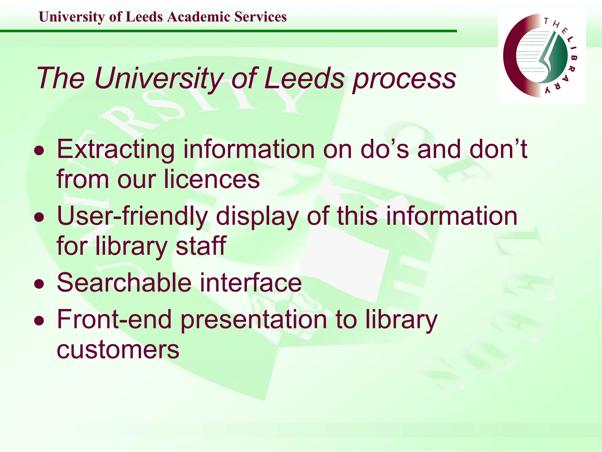 The University of Leeds process Extracting information on do’s and don’t from our licences User-friendly display of this information for library staff Searchable interface Front-end presentation to library customers 