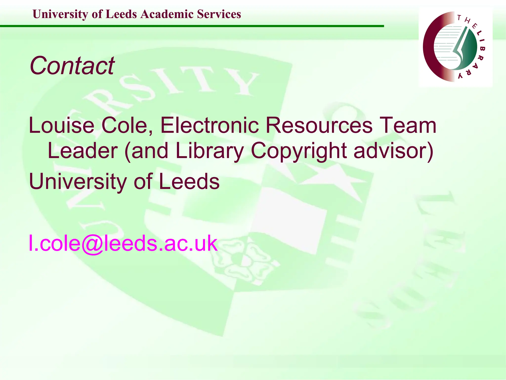 Contact Louise Cole, Electronic Resources Team Leader (and Library Copyright advisor) University of Leeds [email_address] 