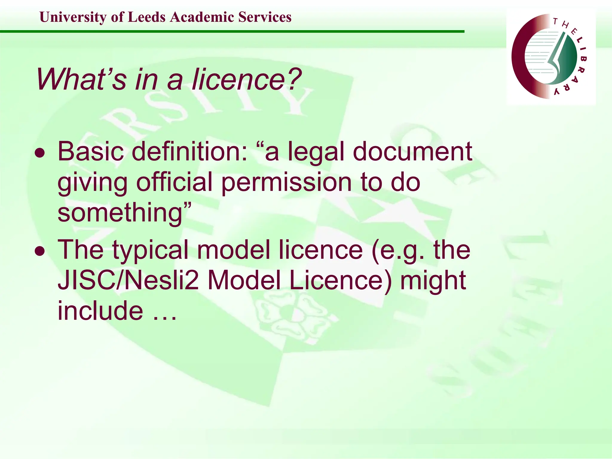 What’s in a licence? Basic definition: “a legal document giving official permission to do something” The typical model licence (e.g. the JISC/Nesli2 Model Licence) might include … 