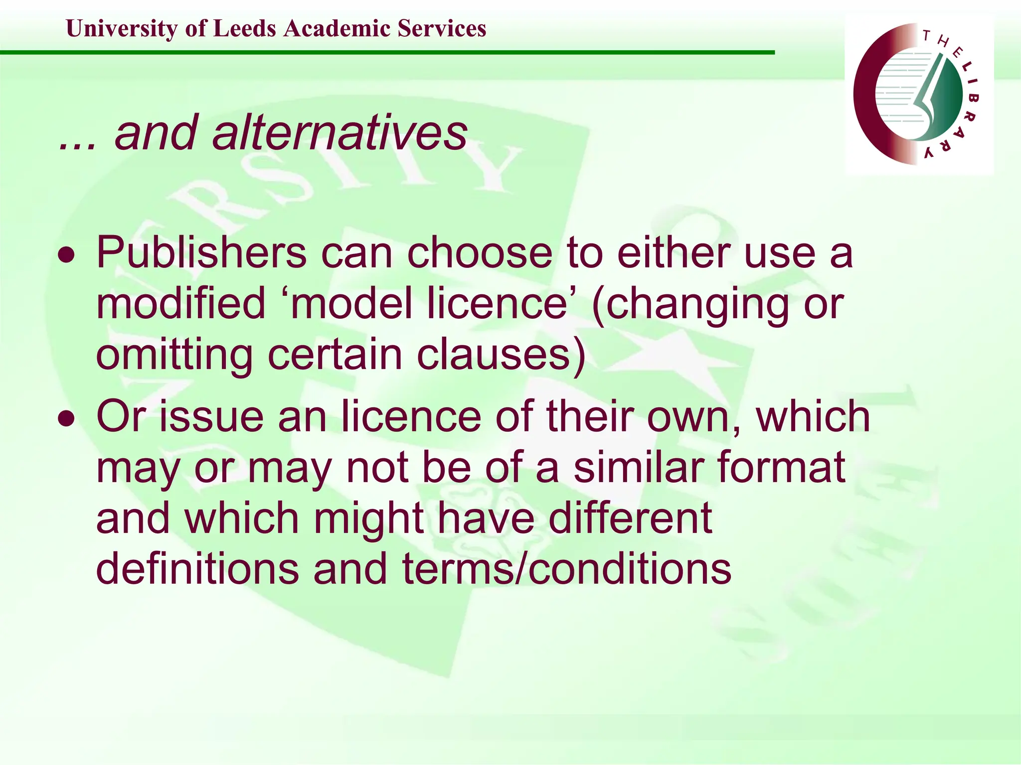 ... and alternatives Publishers can choose to either use a modified ‘model licence’ (changing or omitting certain clauses) Or issue an licence of their own, which may or may not be of a similar format and which might have different definitions and terms/conditions 