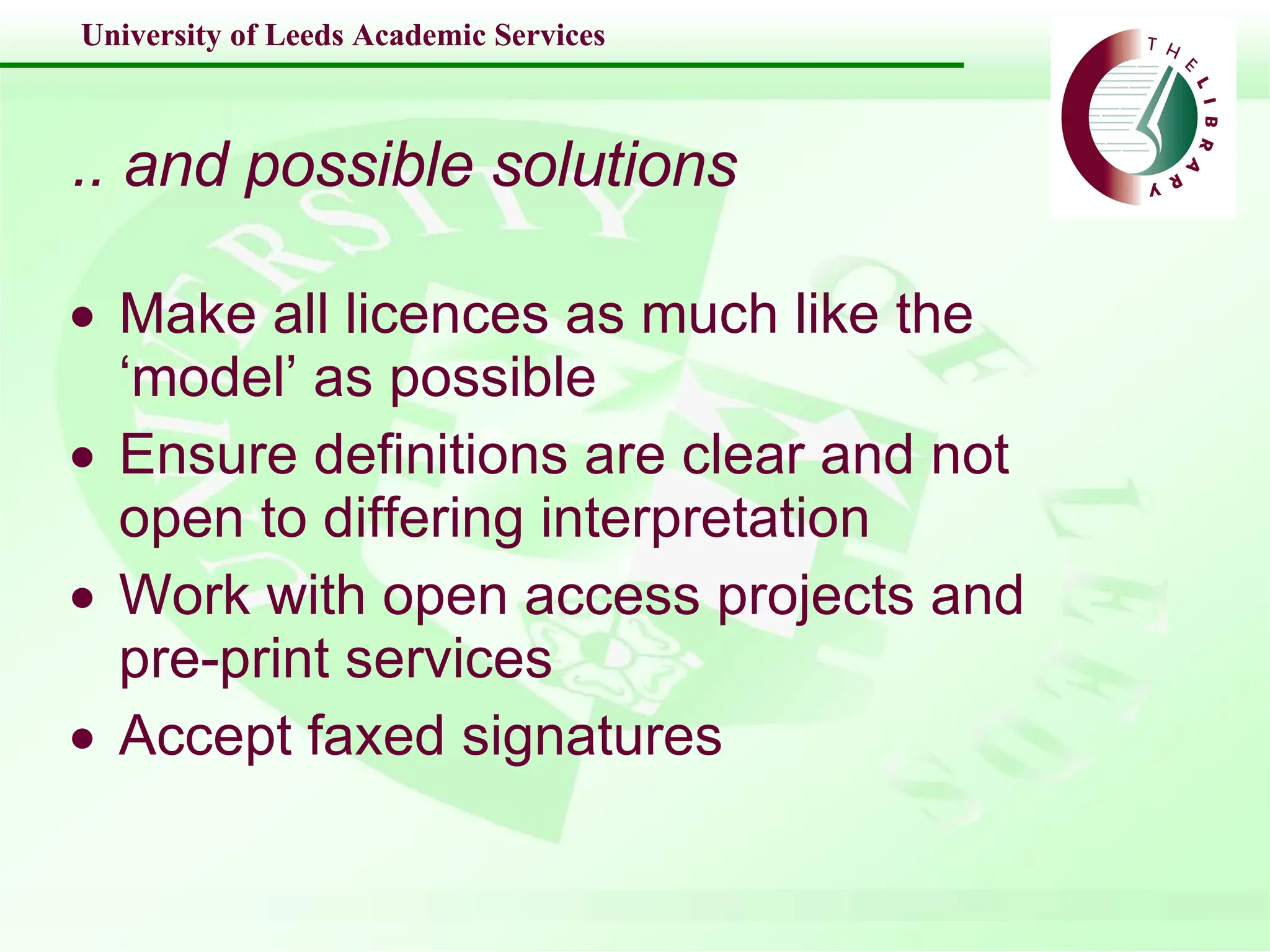 .. and possible solutions Make all licences as much like the ‘model’ as possible Ensure definitions are clear and not open to differing interpretation Work with open access projects and pre-print services Accept faxed signatures 