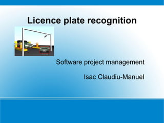 Licence plate recognition



      Software project management

              Isac Claudiu-Manuel
 