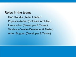 Roles in the team:
  Isac Claudiu (Team Leader)
  Popescu Andrei (Software Architect)
  Ionescu Ion (Developer & Tester)
  Vasilescu Vasile (Developer & Tester)
  Anton Bogdan (Developer & Tester)
 