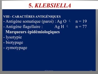 5. KLEBSIELLA
VIII - CARACTÈRES ANTIGÉNIQUES
- Antigène somatique (paroi) : Ag O  n = 19
- Antigène flagellaire : Ag H  n = 77
Marqueurs épidémiologiques
- lysotypie
- biotypage
- zymotypage
KOUA Amian 148
 