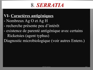 8. SERRATIA
VI- Caractères antigéniques
- Nombreux Ag O et Ag H
- recherche présente peu d’intérêt
- existence de parenté antigénique avec certains
Ricketsies (agent typhus)
Diagnostic microbiologique (voir autres Entero.)
KOUA Amian 165
 