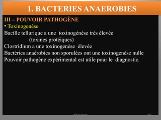1. BACTERIES ANAEROBIES
III – POUVOIR PATHOGÈNE
• Toxinogenèse
Bacille tellurique a une toxinogénèse très élevée
(toxines protéiques)
Clostridium a une toxinogenèse élevée
Bactéries anaérobies non sporulées ont une toxinogenèse nulle
Pouvoir pathogène expérimental est utile pour le diagnostic.
KOUA Amian 262
 