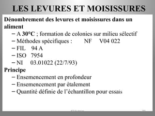 LES LEVURES ET MOISISSURES
Dénombrement des levures et moisissures dans un
aliment
– A 30°C ; formation de colonies sur milieu sélectif
– Méthodes spécifiques : NF V04 022
– FIL 94 A
– ISO 7954
– NI 03.01022 (22/7/93)
Principe
– Ensemencement en profondeur
– Ensemencement par étalement
– Quantité définie de l’échantillon pour essais
KOUA Amian 295
 