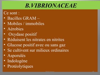 B.VIBRIONACEAE
Ce sont :
• Bacilles GRAM –
• Mobiles / immobiles
• Aérobies
• Oxydase positif
• Réduisent les nitrates en nitrites
• Glucose positif avec ou sans gaz
• Se cultivent sur milieux ordinaires
• Asporulés
• Indologène
• Protéolytiques
KOUA Amian 68
 