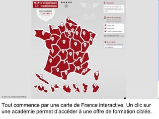 Tout commence par une carte de France interactive. Un clic sur
une académie permet d’accéder à une offre de formation ciblée.
© 2013 Le site de l'ARES.
 