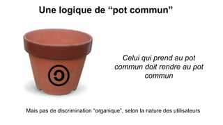 Une logique de “pot commun”
Celui qui prend au pot
commun doit rendre au pot
commun
Mais pas de discrimination “organique”, selon la nature des utilisateurs
 