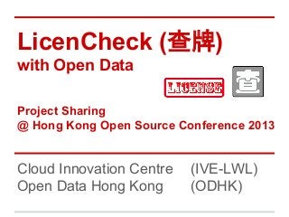 LicenCheck (查牌)
with Open Data
Project Sharing
@ Hong Kong Open Source Conference 2013

Cloud Innovation Centre
Open Data Hong Kong

(IVE-LWL)
(ODHK)

 